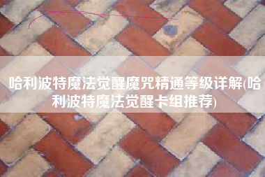 哈利波特魔法觉醒魔咒精通等级详解(哈利波特魔法觉醒卡组推荐)