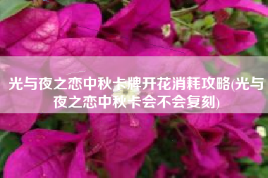 光与夜之恋中秋卡牌开花消耗攻略(光与夜之恋中秋卡会不会复刻)