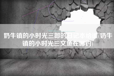 奶牛镇的小时光三郎的日记本给谁(奶牛镇的小时光三文鱼在哪钓)