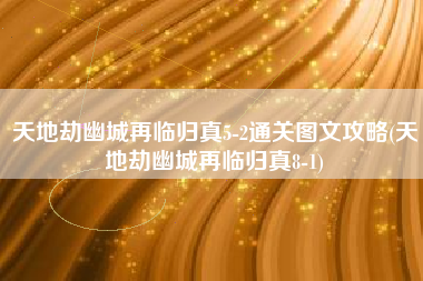 天地劫幽城再临归真5-2通关图文攻略(天地劫幽城再临归真8-1)
