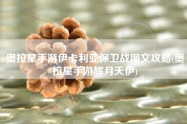 奥拉星手游伊卡利亚保卫战图文攻略(奥拉星手游辉月天伊)