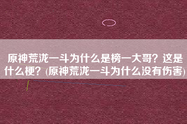 原神荒泷一斗为什么是榜一大哥？这是什么梗？(原神荒泷一斗为什么没有伤害)