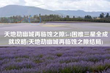 天地劫幽城再临蚀之隙5-4困难三星全成就攻略(天地劫幽城再临蚀之隙结局)
