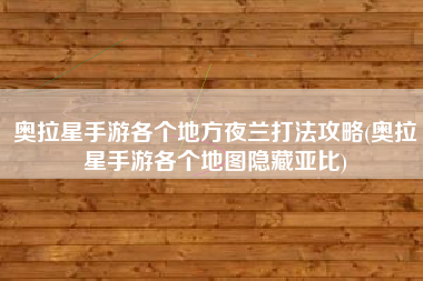 奥拉星手游各个地方夜兰打法攻略(奥拉星手游各个地图隐藏亚比)