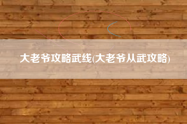 大老爷攻略武线(大老爷从武攻略)