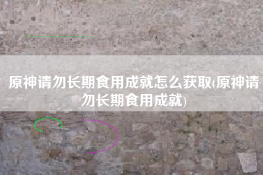原神请勿长期食用成就怎么获取(原神请勿长期食用成就)
