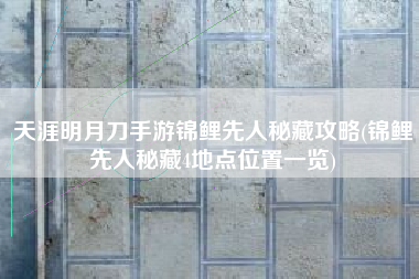 天涯明月刀手游锦鲤先人秘藏攻略(锦鲤先人秘藏4地点位置一览)