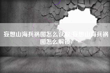 妄想山海兵祸图怎么获取(妄想山海兵祸图怎么解锁)