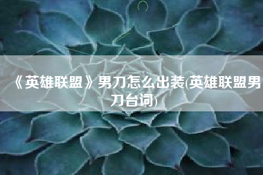 《英雄联盟》男刀怎么出装(英雄联盟男刀台词)