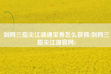 剑网三指尖江湖通宝券怎么获得(剑网三指尖江湖官网)
