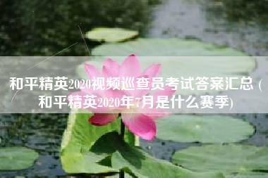 和平精英2020视频巡查员考试答案汇总 (和平精英2020年7月是什么赛季)