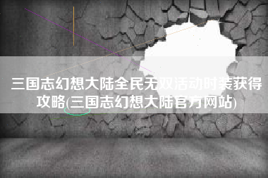 三国志幻想大陆全民无双活动时装获得攻略(三国志幻想大陆官方网站)