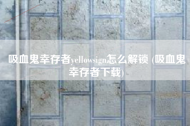 吸血鬼幸存者yellowsign怎么解锁 (吸血鬼幸存者下载)