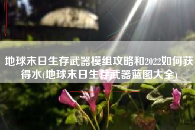 地球末日生存武器模组攻略和2022如何获得水(地球末日生存武器蓝图大全)