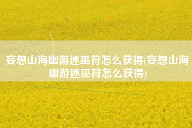 妄想山海幽游迷巫符怎么获得(妄想山海幽游迷巫符怎么获得)