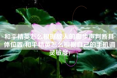 和平精英怎么根据敌人的脚步声判断具体位置(和平精英怎么根据自己的手机调灵敏度)