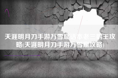 天涯明月刀手游万雪窟话本老三鹤王攻略(天涯明月刀手游万雪窟攻略)