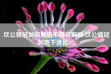 坎公骑冠剑凤凰值不值得解锁(坎公骑冠剑地下迷宫22)