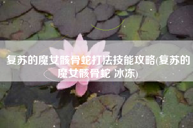 复苏的魔女骸骨蛇打法技能攻略(复苏的魔女骸骨蛇 冰冻)