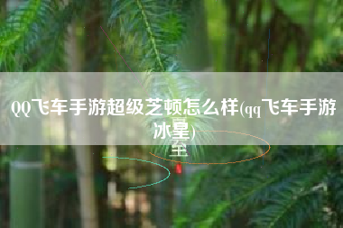 QQ飞车手游超级芝顿怎么样(qq飞车手游冰皇)