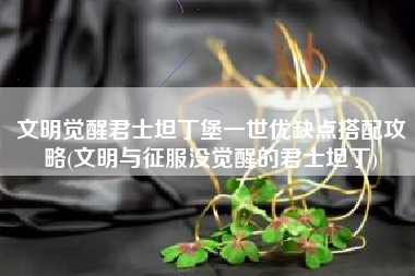 文明觉醒君士坦丁堡一世优缺点搭配攻略(文明与征服没觉醒的君士坦丁)