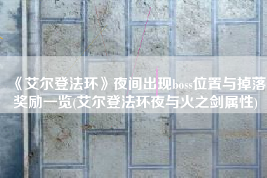 《艾尔登法环》夜间出现boss位置与掉落奖励一览(艾尔登法环夜与火之剑属性)