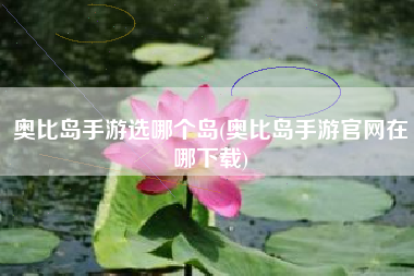 奥比岛手游选哪个岛(奥比岛手游官网在哪下载)