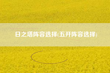 日之塔阵容选择(五开阵容选择)