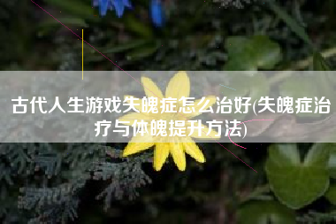 古代人生游戏失魄症怎么治好(失魄症治疗与体魄提升方法)