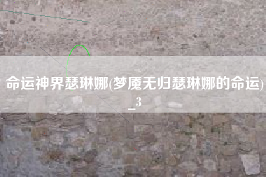 命运神界瑟琳娜(梦魇无归瑟琳娜的命运)_3