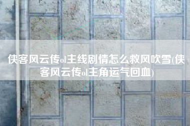 侠客风云传ol主线剧情怎么救风吹雪(侠客风云传ol主角运气回血)