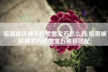 暗黑破坏神不朽武僧宝石怎么选(暗黑破坏神不朽武僧宝石推荐搭配)