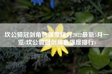 坎公骑冠剑角色强度排行2022最新5月一览(坎公骑冠剑角色强度排行)