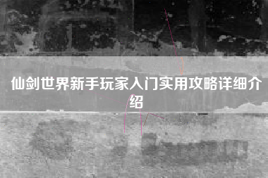 仙剑世界新手玩家入门实用攻略详细介绍