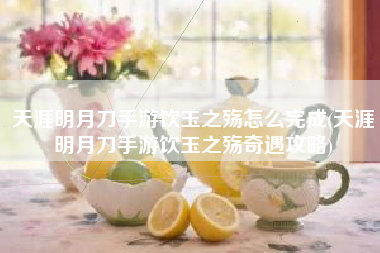 天涯明月刀手游饮玉之殇怎么完成(天涯明月刀手游饮玉之殇奇遇攻略)