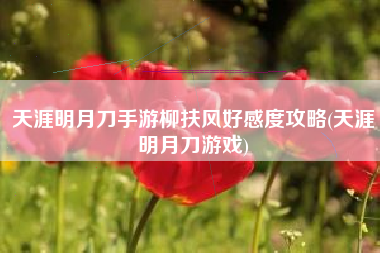 天涯明月刀手游柳扶风好感度攻略(天涯明月刀游戏) 天涯明月刀手游柳扶风好感度攻略(天涯明月刀游戏)