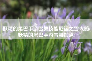 妖精的尾巴手游雪舞技能厄运之雪攻略(妖精的尾巴手游雪舞加点)