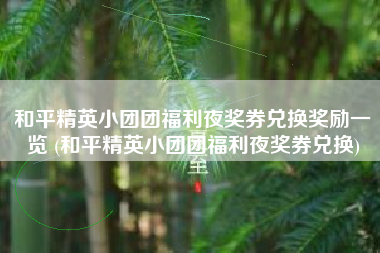 和平精英小团团福利夜奖券兑换奖励一览 (和平精英小团团福利夜奖券兑换)