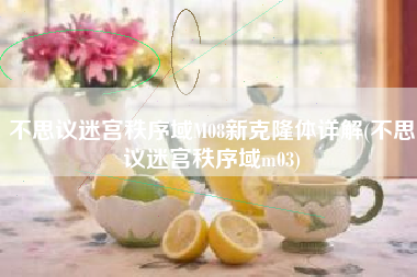 不思议迷宫秩序域M08新克隆体详解(不思议迷宫秩序域m03)