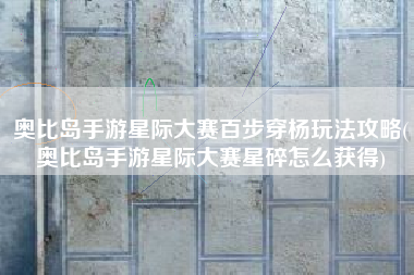 奥比岛手游星际大赛百步穿杨玩法攻略(奥比岛手游星际大赛星碎怎么获得)