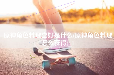 原神角色料理喜好是什么(原神角色料理怎么获得)_1