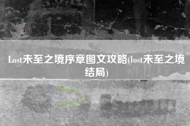Lost未至之境序章图文攻略(lost未至之境结局)