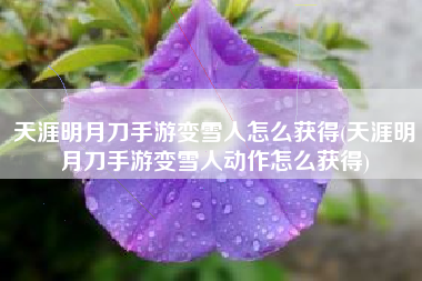 天涯明月刀手游变雪人怎么获得(天涯明月刀手游变雪人动作怎么获得)