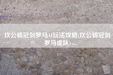 坎公骑冠剑罗马AI玩法攻略(坎公骑冠剑罗马虚队)