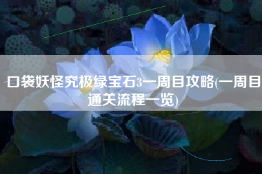 口袋妖怪究极绿宝石3一周目攻略(一周目通关流程一览)