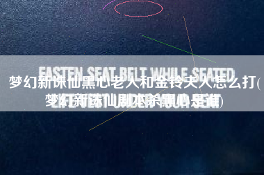 梦幻新诛仙黑心老人和金铃夫人怎么打(梦幻新诛仙剧本杀黑心是谁)