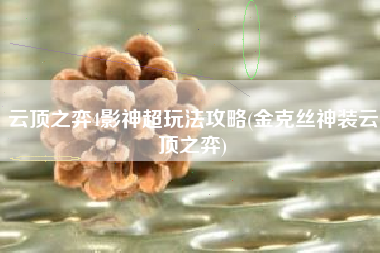 云顶之弈4影神超玩法攻略(金克丝神装云顶之弈)