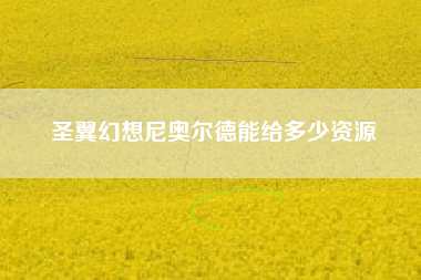 圣翼幻想尼奥尔德能给多少资源