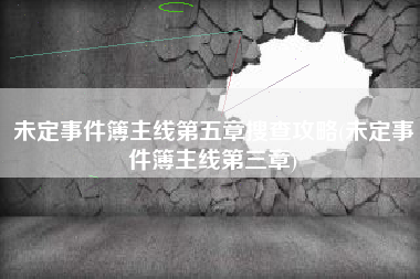 未定事件簿主线第五章搜查攻略(未定事件簿主线第三章)