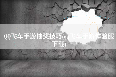 QQ飞车手游抽奖技巧(qq飞车手游体验服下载)